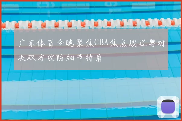 广东体育今晚聚焦CBA焦点战辽粤对决双方攻防细节待看