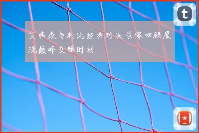 艾弗森与科比经典对决录像回顾展现巅峰交锋时刻