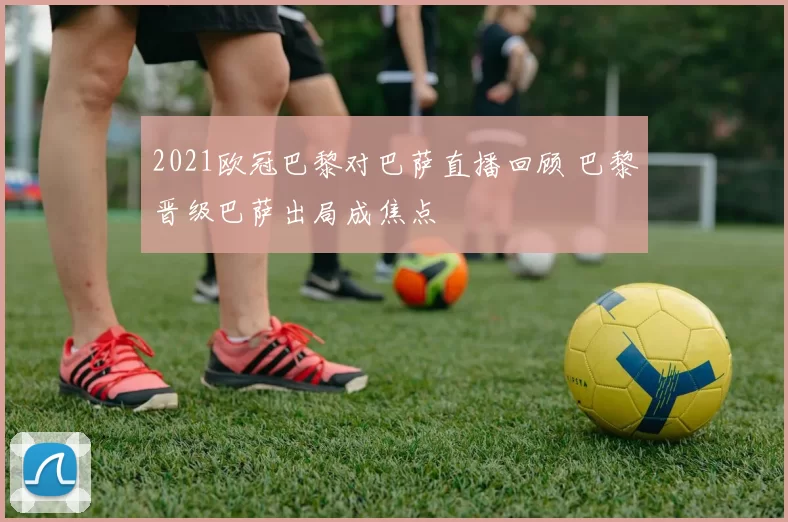 2021欧冠巴黎对巴萨直播回顾 巴黎晋级巴萨出局成焦点