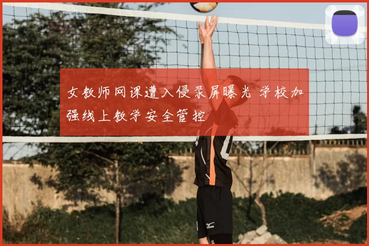 女教师网课遭入侵录屏曝光 学校加强线上教学安全管控