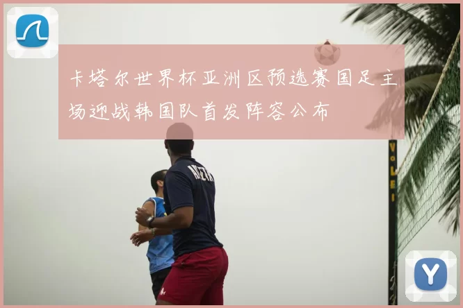 卡塔尔世界杯亚洲区预选赛国足主场迎战韩国队首发阵容公布