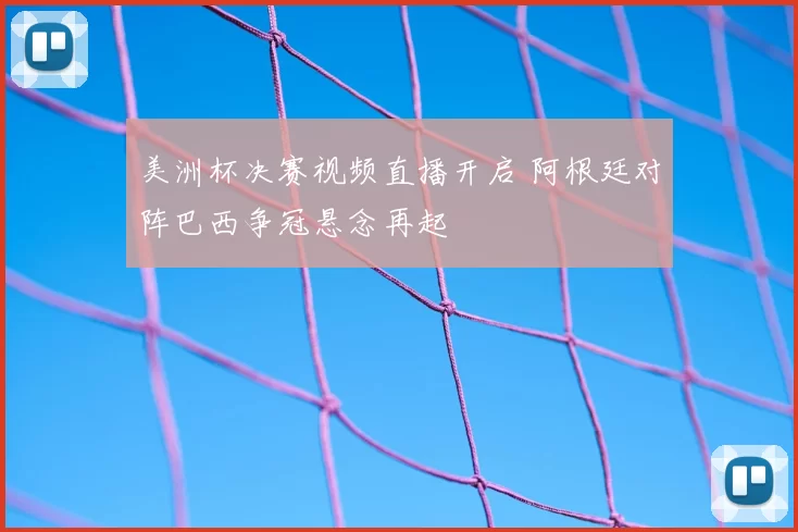 美洲杯决赛视频直播开启 阿根廷对阵巴西争冠悬念再起