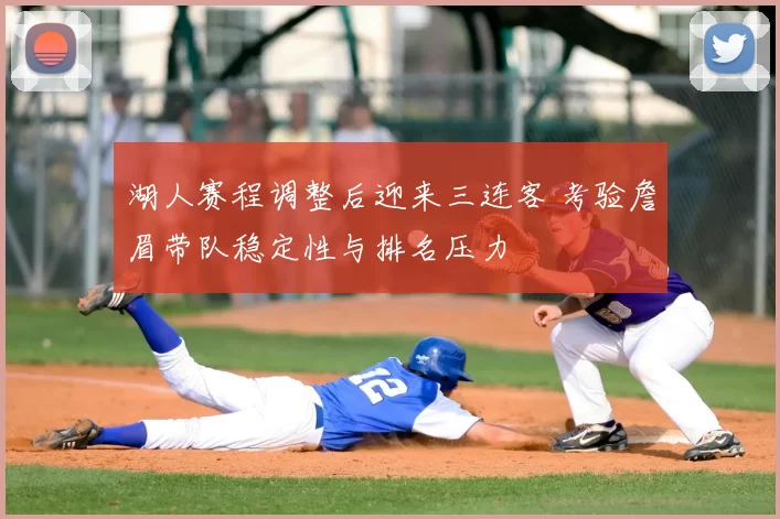 湖人赛程调整后迎来三连客 考验詹眉带队稳定性与排名压力