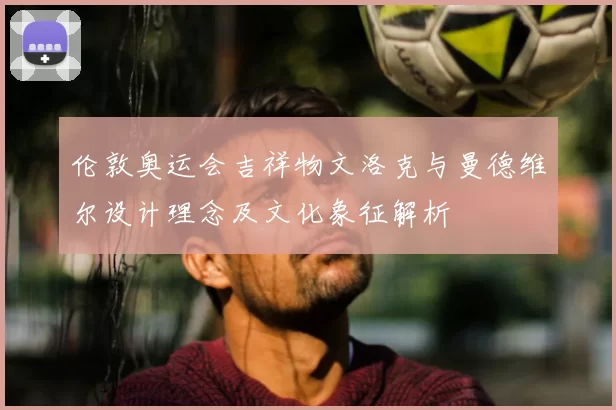 伦敦奥运会吉祥物文洛克与曼德维尔设计理念及文化象征解析