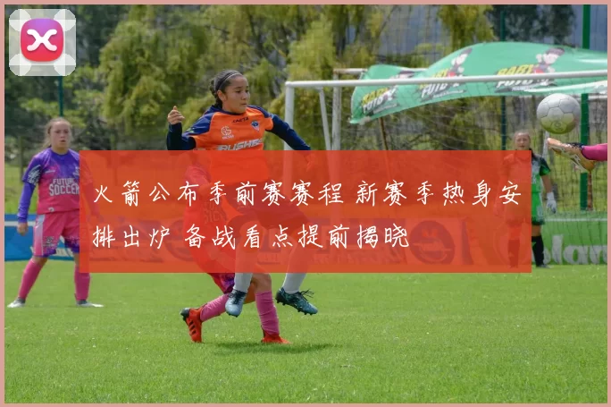 火箭公布季前赛赛程 新赛季热身安排出炉 备战看点提前揭晓