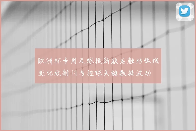 欧洲杯专用足球换新款后触地弧线变化致射门与控球关键数据波动