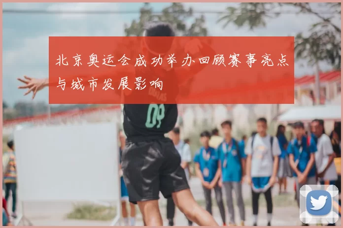 北京奥运会成功举办回顾赛事亮点与城市发展影响