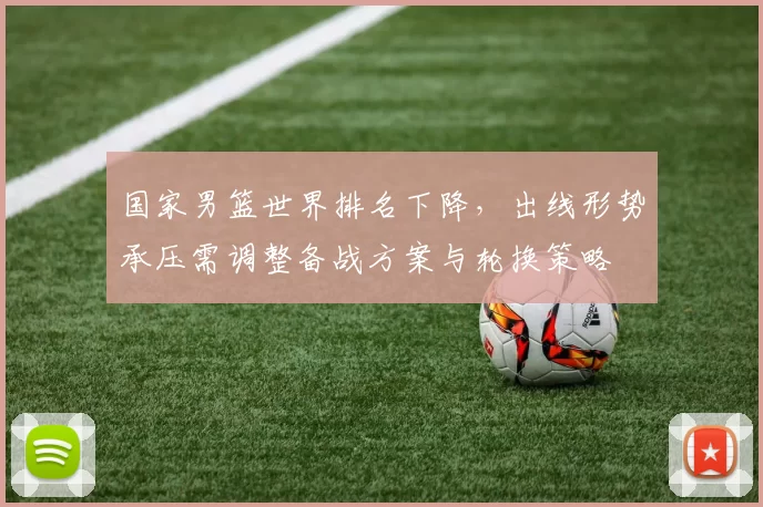 国家男篮世界排名下降，出线形势承压需调整备战方案与轮换策略