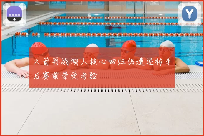 火箭再战湖人核心回归仍遭逆转季后赛前景受考验