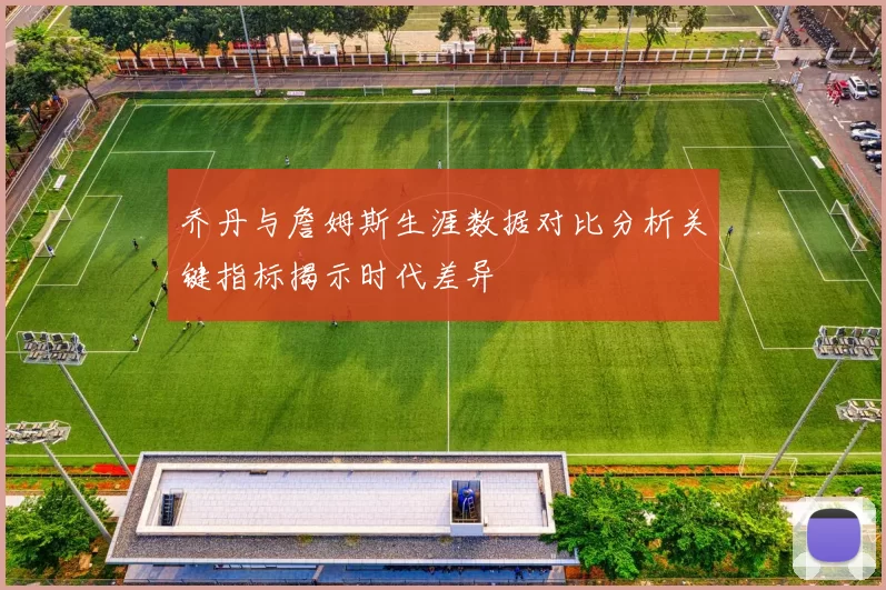 乔丹与詹姆斯生涯数据对比分析关键指标揭示时代差异